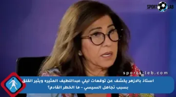 أستاذ بالأزهر يكشف عن توقعات ليلى عبداللطيف المثيرة ويثير القلق بسبب تجاهل السيسي – ما الخطر القادم؟